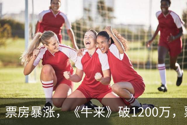 票房暴涨，《牛来》破1200万，票房及排片超越周星驰《功夫女足》